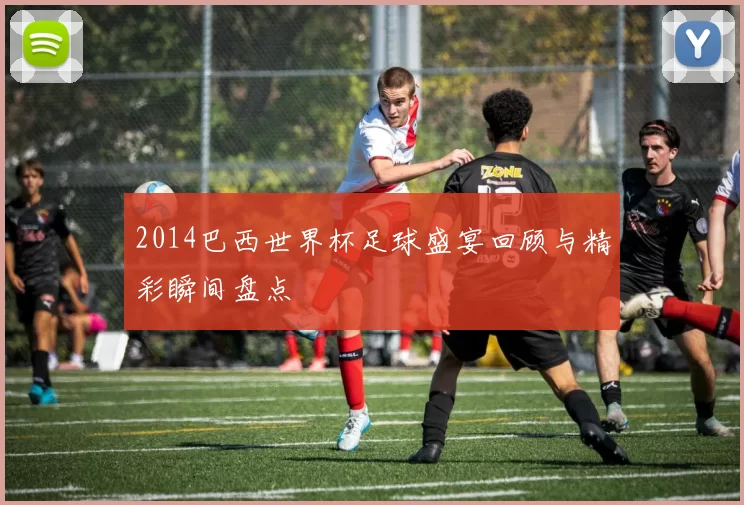 2014巴西世界杯足球盛宴回顾与精彩瞬间盘点