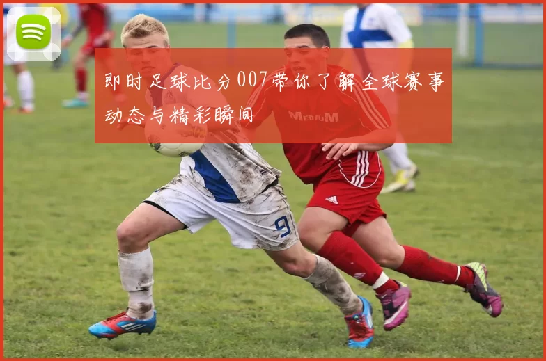 即时足球比分007带你了解全球赛事动态与精彩瞬间