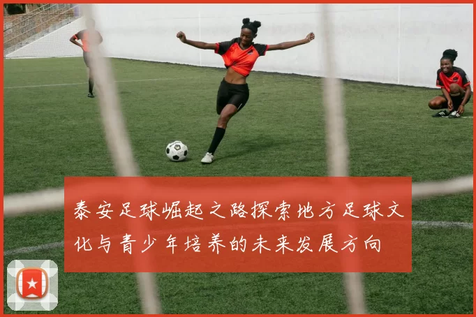 泰安足球崛起之路探索地方足球文化与青少年培养的未来发展方向