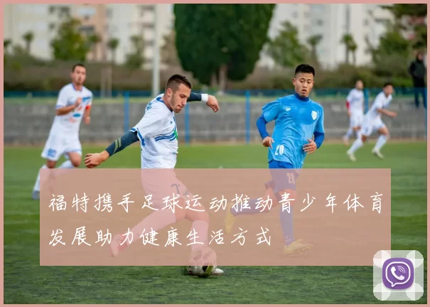 福特携手足球运动推动青少年体育发展助力健康生活方式