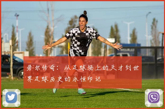 劳尔传奇：从足球场上的天才到世界足球历史的永恒印记