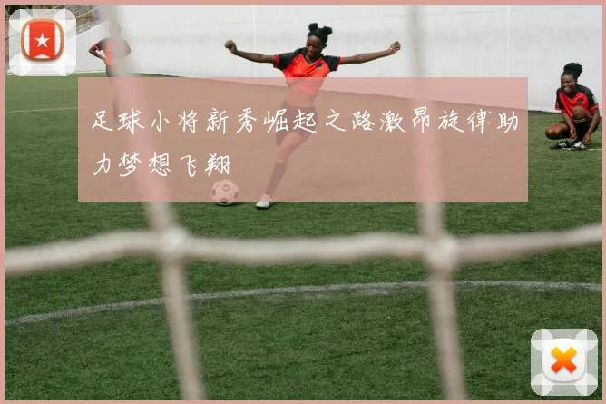 足球小将新秀崛起之路激昂旋律助力梦想飞翔