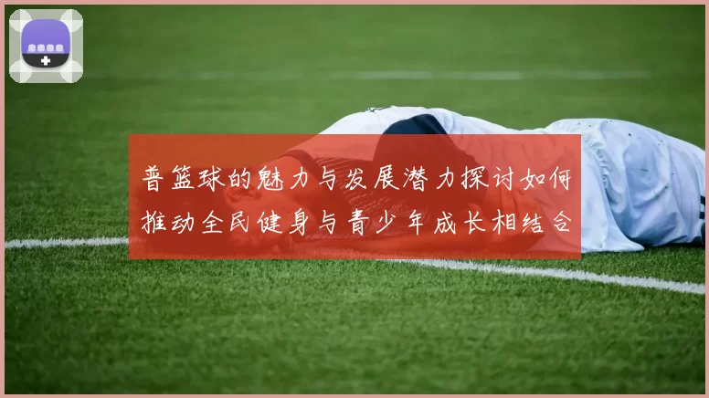 普篮球的魅力与发展潜力探讨如何推动全民健身与青少年成长相结合