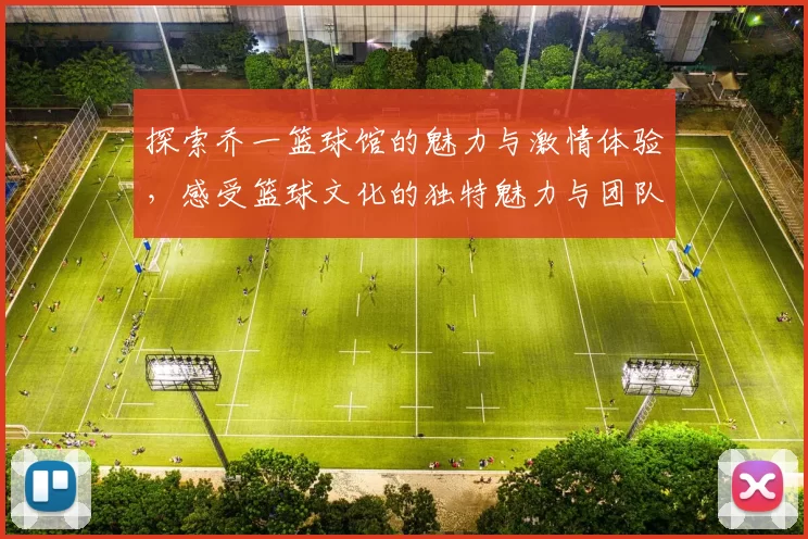 探索乔一篮球馆的魅力与激情体验，感受篮球文化的独特魅力与团队精神