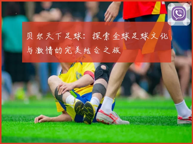 贝尔天下足球：探索全球足球文化与激情的完美结合之旅