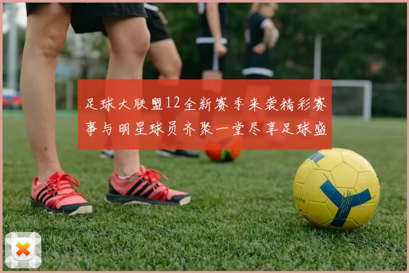 足球大联盟12全新赛季来袭精彩赛事与明星球员齐聚一堂尽享足球盛宴